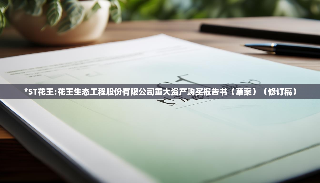 *ST花王:花王生态工程股份有限公司重大资产购买报告书（草案）（修订稿）